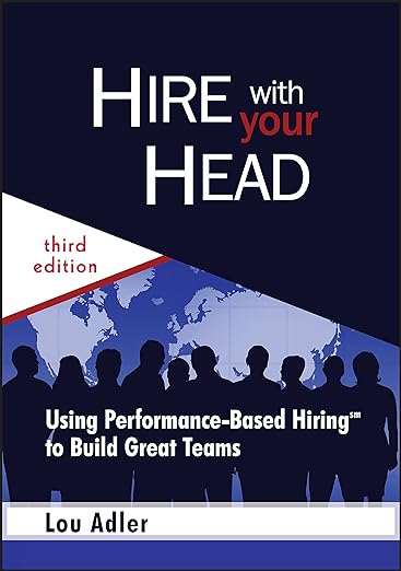 Hire With Your Head- Using Performance-Based Hiring to Build Great Teams